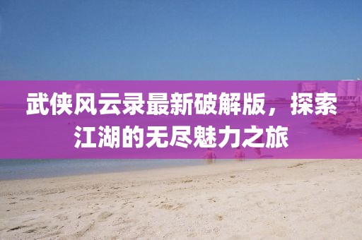 武俠風(fēng)云錄最新破解版，探索江湖的無盡魅力之旅