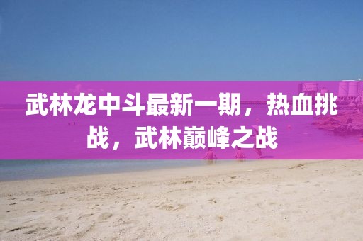 武林龍中斗最新一期，熱血挑戰(zhàn)，武林巔峰之戰(zhàn)