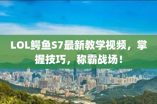LOL鱷魚(yú)S7最新教學(xué)視頻，掌握技巧，稱霸戰(zhàn)場(chǎng)！