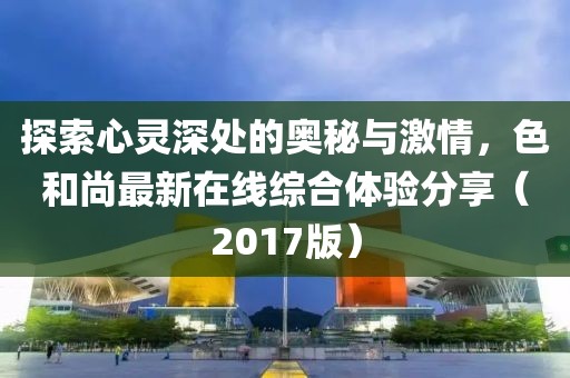 探索心靈深處的奧秘與激情，色和尚最新在線綜合體驗分享（2017版）