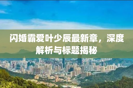 閃婚霸愛葉少辰最新章，深度解析與標題揭秘