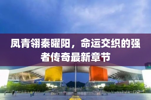 鳳青翎秦曜陽(yáng)，命運(yùn)交織的強(qiáng)者傳奇最新章節(jié)
