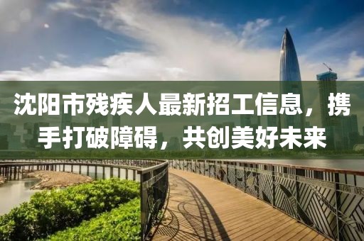 沈陽市殘疾人最新招工信息，攜手打破障礙，共創(chuàng)美好未來