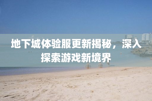 地下城體驗服更新揭秘，深入探索游戲新境界