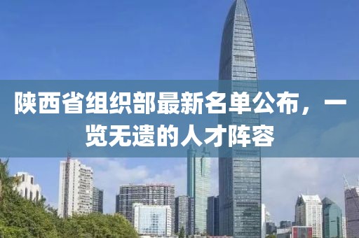 陜西省組織部最新名單公布，一覽無(wú)遺的人才陣容