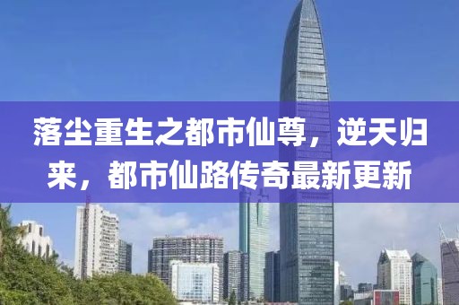 落塵重生之都市仙尊，逆天歸來，都市仙路傳奇最新更新