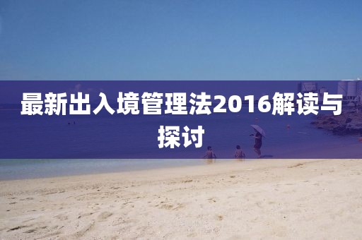 最新出入境管理法2016解讀與探討