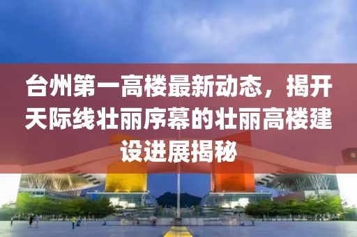 臺(tái)州第一高樓最新動(dòng)態(tài)，揭開天際線壯麗序幕的壯麗高樓建設(shè)進(jìn)展揭秘