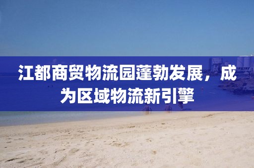 江都商貿(mào)物流園蓬勃發(fā)展，成為區(qū)域物流新引擎
