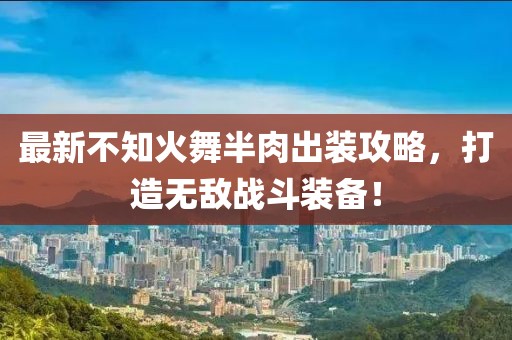 最新不知火舞半肉出裝攻略，打造無敵戰(zhàn)斗裝備！