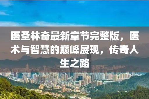 醫(yī)圣林奇最新章節(jié)完整版，醫(yī)術(shù)與智慧的巔峰展現(xiàn)，傳奇人生之路