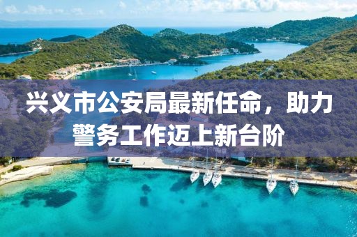 興義市公安局最新任命，助力警務(wù)工作邁上新臺(tái)階