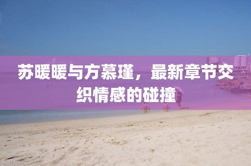 蘇暖暖與方慕瑾，最新章節(jié)交織情感的碰撞