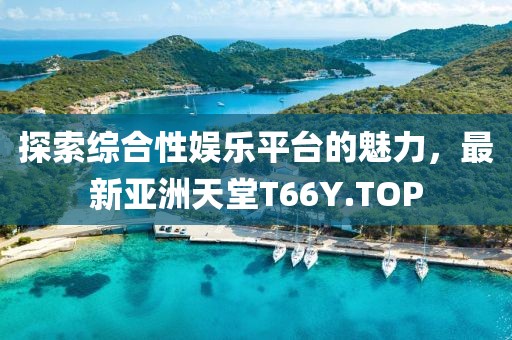 探索綜合性娛樂平臺(tái)的魅力，最新亞洲天堂T66Y.TOP