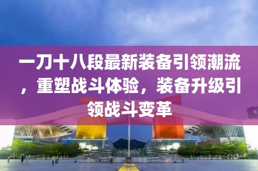 一刀十八段最新裝備引領(lǐng)潮流，重塑戰(zhàn)斗體驗(yàn)，裝備升級引領(lǐng)戰(zhàn)斗變革