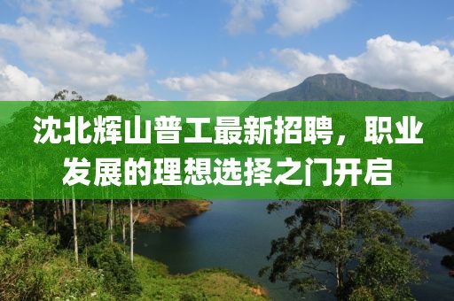 沈北輝山普工最新招聘，職業(yè)發(fā)展的理想選擇之門開啟