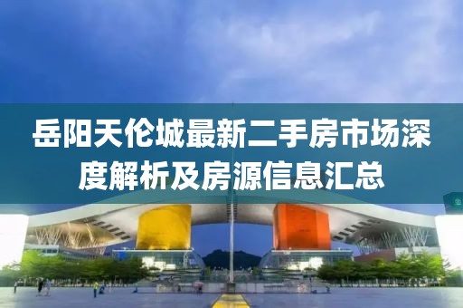 岳陽(yáng)天倫城最新二手房市場(chǎng)深度解析及房源信息匯總