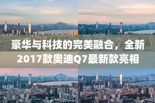 豪華與科技的完美融合，全新2017款奧迪Q7最新款亮相