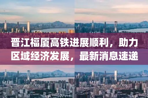 晉江福廈高鐵進展順利，助力區(qū)域經(jīng)濟發(fā)展，最新消息速遞