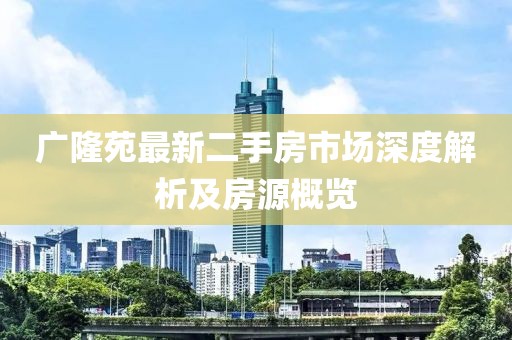 廣隆苑最新二手房市場(chǎng)深度解析及房源概覽