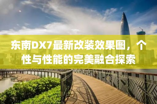 東南DX7最新改裝效果圖，個性與性能的完美融合探索