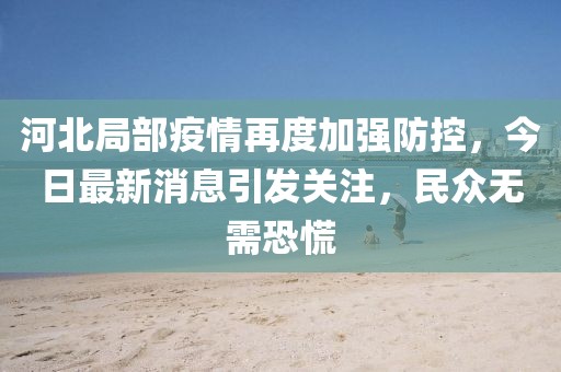 河北局部疫情再度加強防控，今日最新消息引發(fā)關(guān)注，民眾無需恐慌