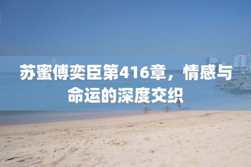 蘇蜜傅奕臣第416章，情感與命運的深度交織