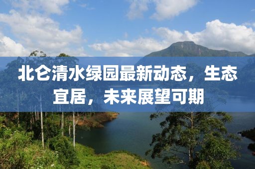 北侖清水綠園最新動態(tài)，生態(tài)宜居，未來展望可期