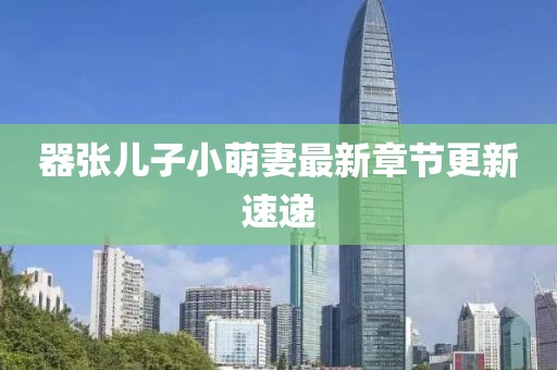 器張兒子小萌妻最新章節(jié)更新速遞