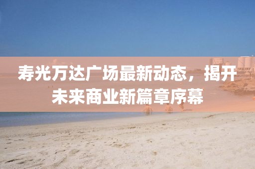 壽光萬達廣場最新動態(tài)，揭開未來商業(yè)新篇章序幕