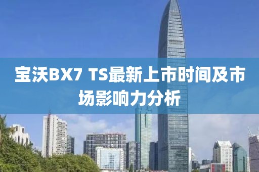 寶沃BX7 TS最新上市時(shí)間及市場影響力分析