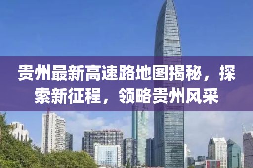 貴州最新高速路地圖揭秘，探索新征程，領(lǐng)略貴州風(fēng)采