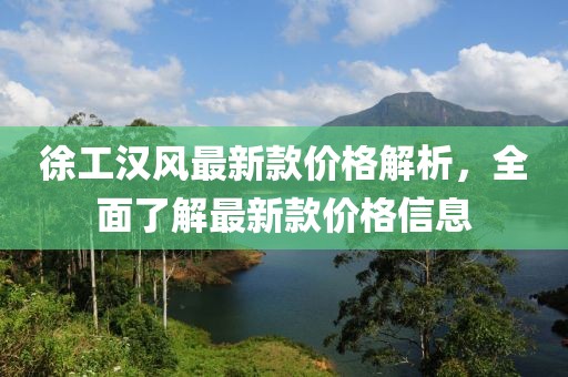 徐工漢風(fēng)最新款價(jià)格解析，全面了解最新款價(jià)格信息