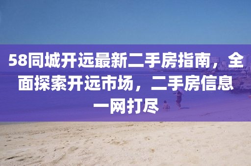 58同城開(kāi)遠(yuǎn)最新二手房指南，全面探索開(kāi)遠(yuǎn)市場(chǎng)，二手房信息一網(wǎng)打盡