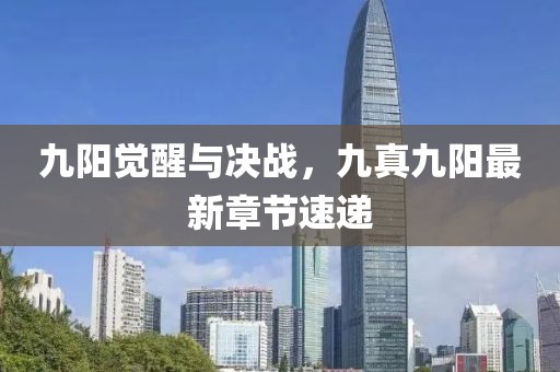 九陽(yáng)覺(jué)醒與決戰(zhàn)，九真九陽(yáng)最新章節(jié)速遞