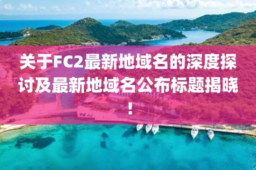 關(guān)于FC2最新地域名的深度探討及最新地域名公布標題揭曉！