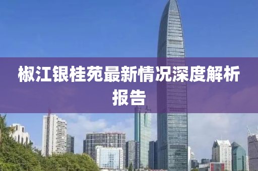 椒江銀桂苑最新情況深度解析報告