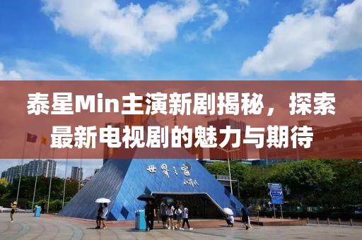 泰星Min主演新劇揭秘，探索最新電視劇的魅力與期待