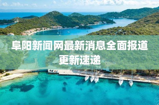 阜陽新聞網(wǎng)最新消息全面報(bào)道更新速遞