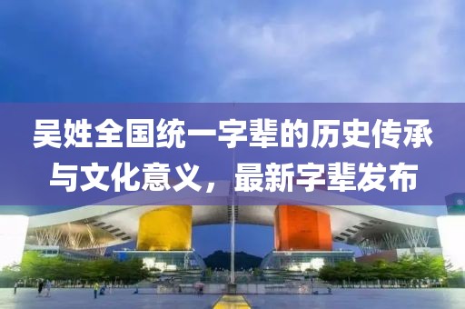 吳姓全國統(tǒng)一字輩的歷史傳承與文化意義，最新字輩發(fā)布