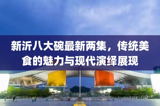 新沂八大碗最新兩集，傳統(tǒng)美食的魅力與現(xiàn)代演繹展現(xiàn)