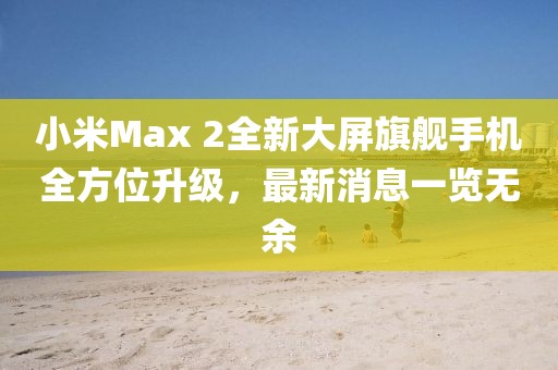 小米Max 2全新大屏旗艦手機(jī)全方位升級(jí)，最新消息一覽無(wú)余