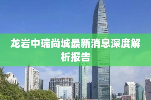 龍巖中瑞尚城最新消息深度解析報告