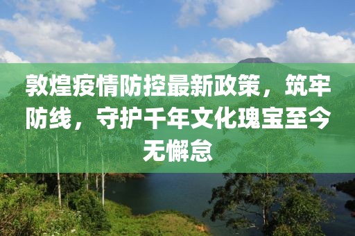 敦煌疫情防控最新政策，筑牢防線，守護(hù)千年文化瑰寶至今無懈怠