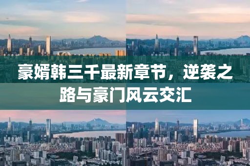 豪婿韓三千最新章節(jié)，逆襲之路與豪門風(fēng)云交匯