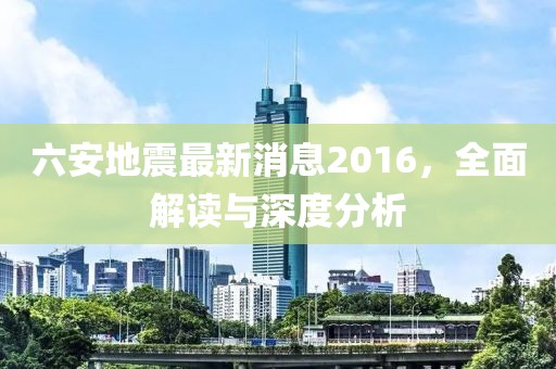 六安地震最新消息2016，全面解讀與深度分析