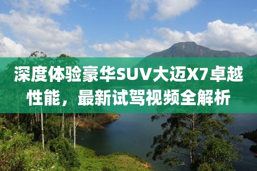 深度體驗(yàn)豪華SUV大邁X7卓越性能，最新試駕視頻全解析