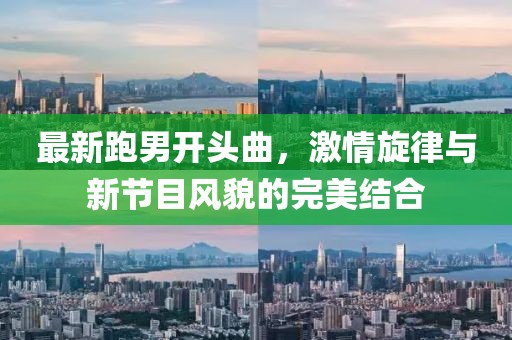 最新跑男開頭曲，激情旋律與新節(jié)目風(fēng)貌的完美結(jié)合