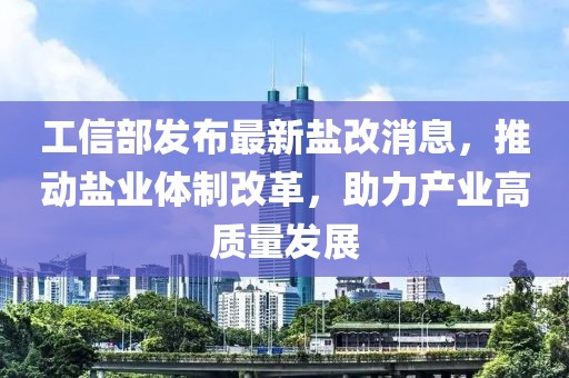 工信部發(fā)布最新鹽改消息，推動鹽業(yè)體制改革，助力產(chǎn)業(yè)高質(zhì)量發(fā)展