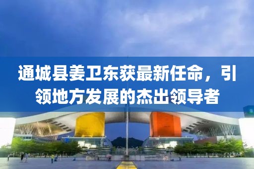 通城縣姜衛(wèi)東獲最新任命，引領地方發(fā)展的杰出領導者